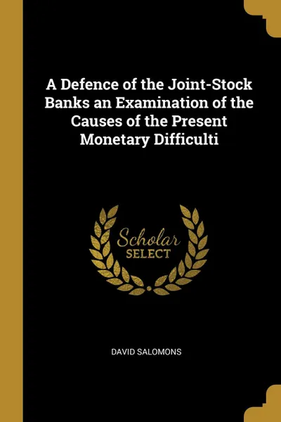 Обложка книги A Defence of the Joint-Stock Banks an Examination of the Causes of the Present Monetary Difficulti, David Salomons