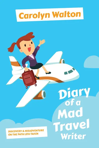 Обложка книги Diary of a Mad Travel Writer. Discovery and Misadventure on the Path Less Taken, Carolyn Walton