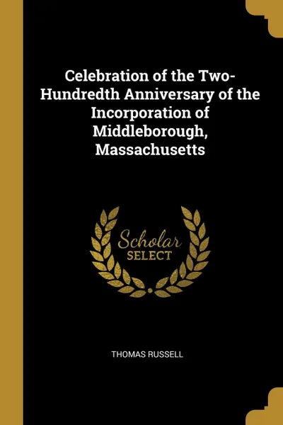 Обложка книги Celebration of the Two-Hundredth Anniversary of the Incorporation of Middleborough, Massachusetts, Thomas Russell