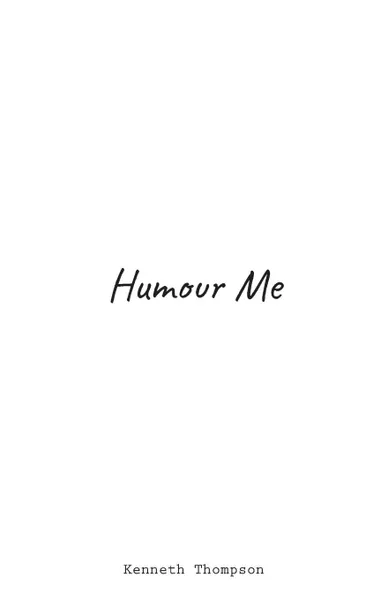 Обложка книги Humour Me. With Enough Stupidity May Blossom Great Profundity. This Is Not One Of Those Times., Kenneth Thompson