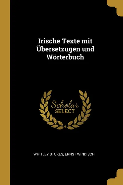 Обложка книги Irische Texte mit Ubersetzugen und Worterbuch, Whitley Stokes, Ernst Windisch