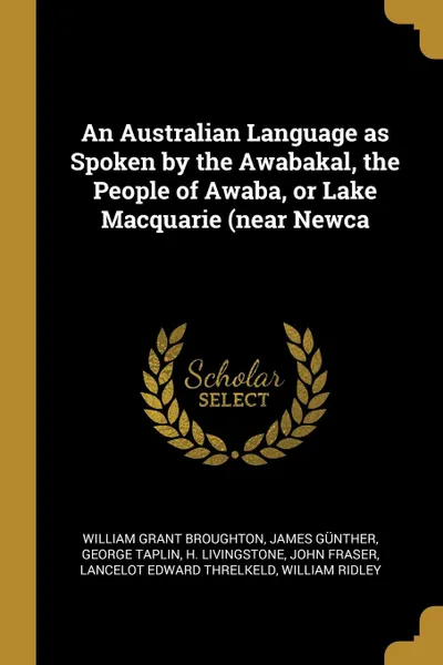 Обложка книги An Australian Language as Spoken by the Awabakal, the People of Awaba, or Lake Macquarie (near Newca, William Grant Broughton, James Günther, George Taplin