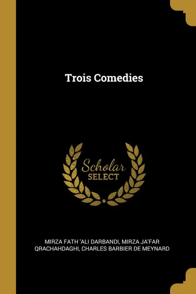 Обложка книги Trois Comedies, Mirza Fath 'Ali Darbandi, Mirza Ja'far Qrachahdaghi, Charles Barbier de Meynard