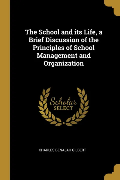 Обложка книги The School and its Life, a Brief Discussion of the Principles of School Management and Organization, Charles Benajah Gilbert