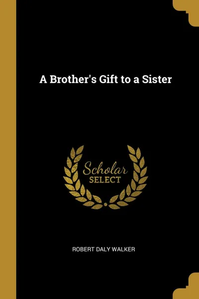 Обложка книги A Brother.s Gift to a Sister, Robert Daly Walker