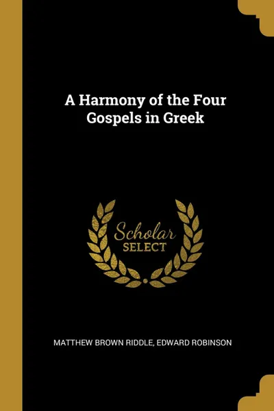 Обложка книги A Harmony of the Four Gospels in Greek, Matthew Brown Riddle, Edward Robinson