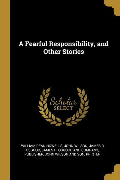 Обложка книги A Fearful Responsibility, and Other Stories, William Dean Howells, John Wilson, James R Osgood