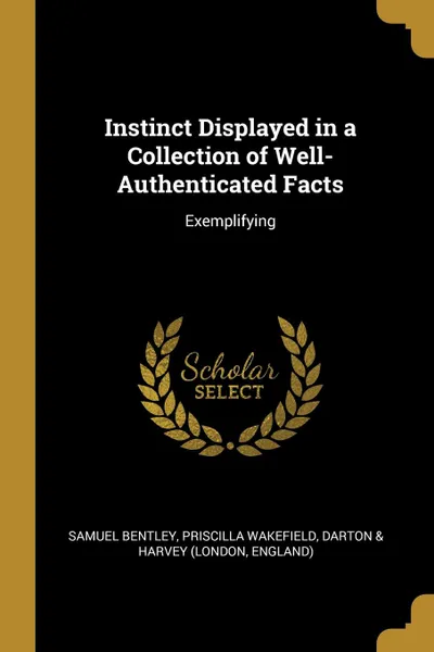 Обложка книги Instinct Displayed in a Collection of Well-Authenticated Facts. Exemplifying, Samuel Bentley, Priscilla Wakefield