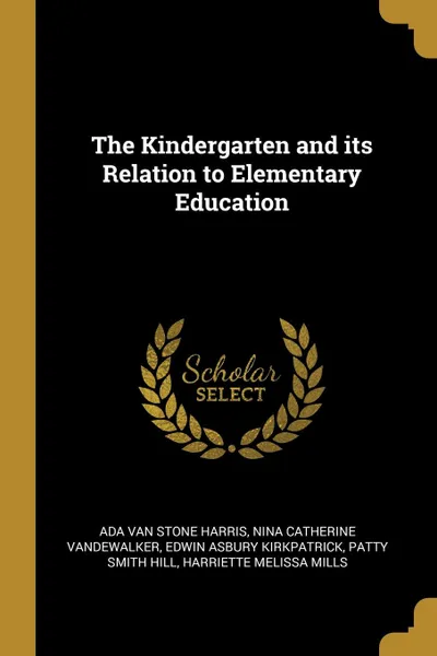 Обложка книги The Kindergarten and its Relation to Elementary Education, Ada Van Stone Harris, Nina Catherine Vandewalker, Edwin Asbury Kirkpatrick