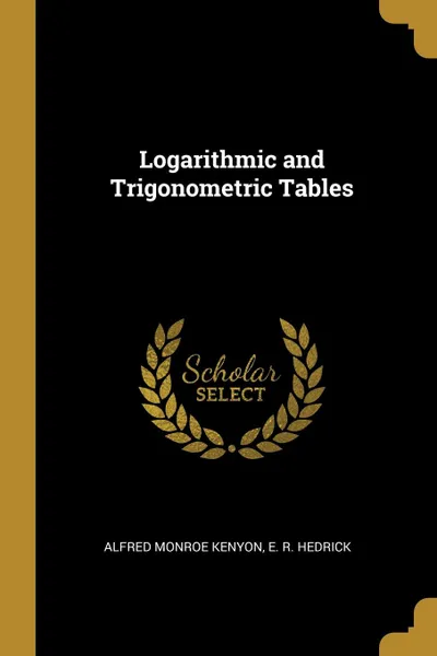 Обложка книги Logarithmic and Trigonometric Tables, Alfred Monroe Kenyon, E. R. Hedrick