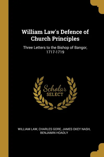 Обложка книги William Law.s Defence of Church Principles. Three Letters to the Bishop of Bangor, 1717-1719, William Law, Charles Gore, James Okey Nash