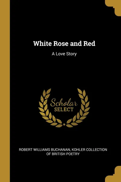 Обложка книги White Rose and Red. A Love Story, Robert Williams Buchanan