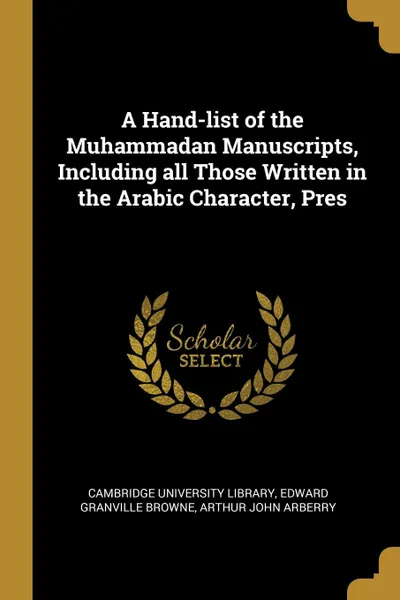 Обложка книги A Hand-list of the Muhammadan Manuscripts, Including all Those Written in the Arabic Character, Pres, Edward Granville Browne, Arthur John Arberry