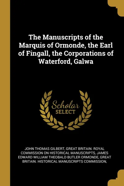 Обложка книги The Manuscripts of the Marquis of Ormonde, the Earl of Fingall, the Corporations of Waterford, Galwa, John Thomas Gilbert, James Edward William Theobal Ormonde