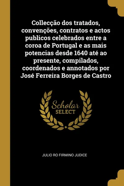 Обложка книги Colleccao dos tratados, convencoes, contratos e actos publicos celebrados entre a coroa de Portugal e as mais potencias desde 1640 ate ao presente, compilados, coordenados e annotados por Jose Ferreira Borges de Castro, Julio ro Firmino Judice