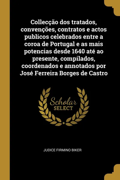 Обложка книги Colleccao dos tratados, convencoes, contratos e actos publicos celebrados entre a coroa de Portugal e as mais potencias desde 1640 ate ao presente, compilados, coordenados e annotados por Jose Ferreira Borges de Castro, Judice Firmino Biker