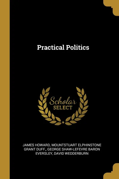 Обложка книги Practical Politics, James Howard, Mountstuart Elphinstone Grant Duff, George Shaw-Lefevre Baron Eversley