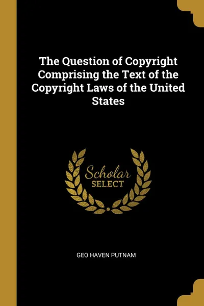 Обложка книги The Question of Copyright Comprising the Text of the Copyright Laws of the United States, Geo Haven Putnam