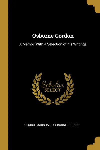 Обложка книги Osborne Gordon. A Memoir With a Selection of his Writings, George Marshall, Osborne Gordon