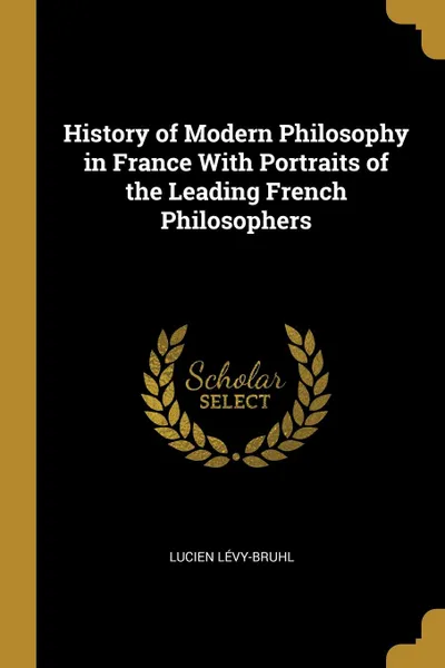 Обложка книги History of Modern Philosophy in France With Portraits of the Leading French Philosophers, Lucien Lévy-Bruhl