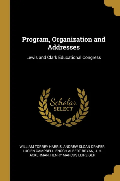 Обложка книги Program, Organization and Addresses. Lewis and Clark Educational Congress, William Torrey Harris, Andrew Sloan Draper, Lucien Campbell