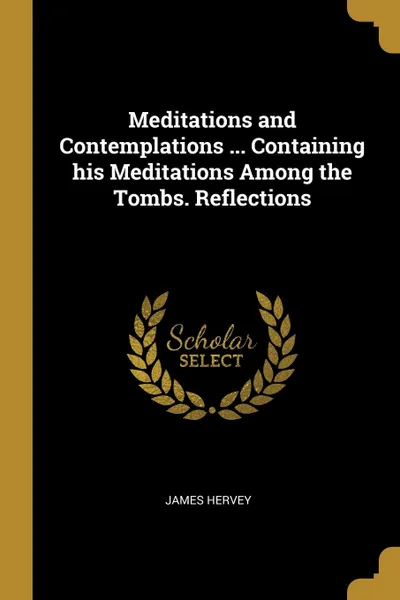 Обложка книги Meditations and Contemplations ... Containing his Meditations Among the Tombs. Reflections, James Hervey