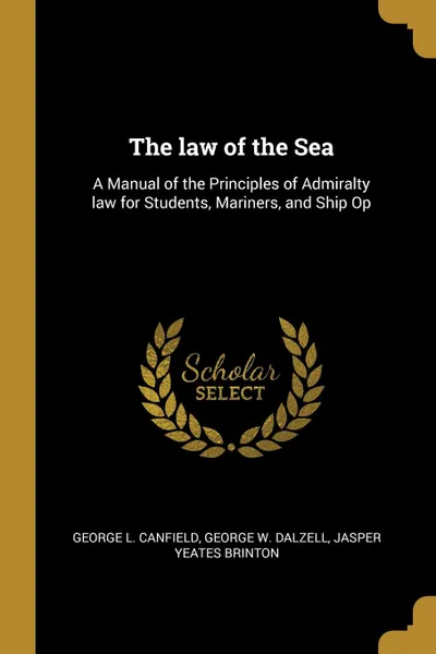 Обложка книги The law of the Sea. A Manual of the Principles of Admiralty law for Students, Mariners, and Ship Op, George L. Canfield, George W. Dalzell, Jasper Yeates Brinton