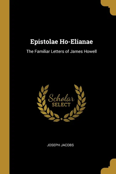 Обложка книги Epistolae Ho-Elianae. The Familiar Letters of James Howell, Joseph Jacobs