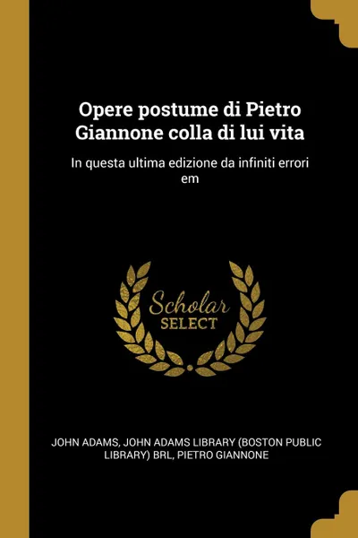 Обложка книги Opere postume di Pietro Giannone colla di lui vita. In questa ultima edizione da infiniti errori em, John Adams, Pietro Giannone