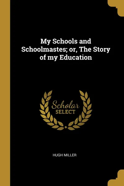 Обложка книги My Schools and Schoolmastes; or, The Story of my Education, Hugh Miller