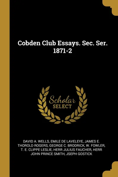 Обложка книги Cobden Club Essays. Sec. Ser. 1871-2, David A. Wells, Emile de Laveleye, James E. Thorold Rogers