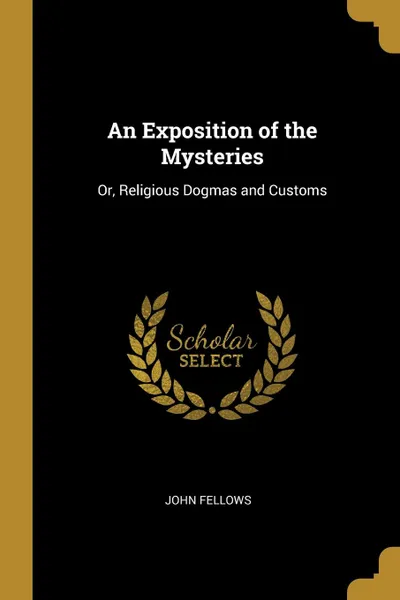 Обложка книги An Exposition of the Mysteries. Or, Religious Dogmas and Customs, John Fellows