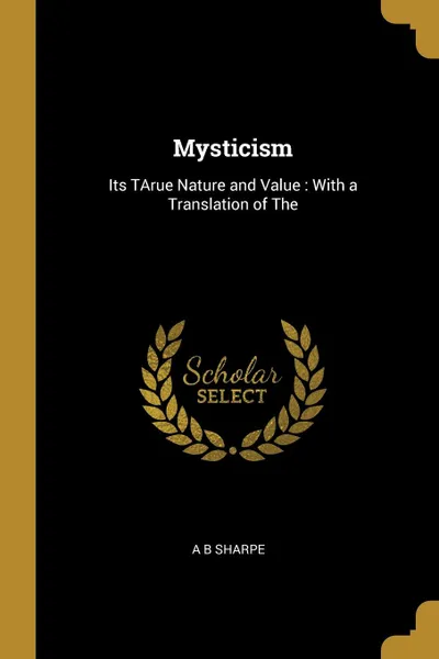 Обложка книги Mysticism. Its TArue Nature and Value : With a Translation of The, A B Sharpe