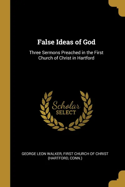 Обложка книги False Ideas of God. Three Sermons Preached in the First Church of Christ in Hartford, George Leon Walker