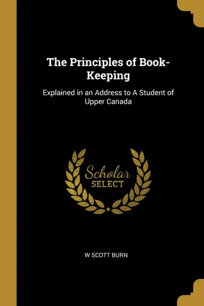 Обложка книги The Principles of Book-Keeping. Explained in an Address to A Student of Upper Canada, W Scott Burn