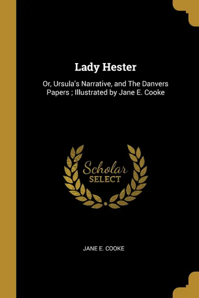 Обложка книги Lady Hester. Or, Ursula.s Narrative, and The Danvers Papers ; Illustrated by Jane E. Cooke, Jane E. Cooke