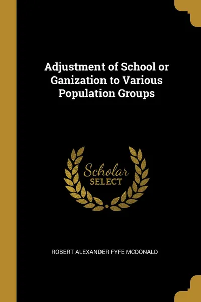 Обложка книги Adjustment of School or Ganization to Various Population Groups, Robert Alexander Fyfe McDonald