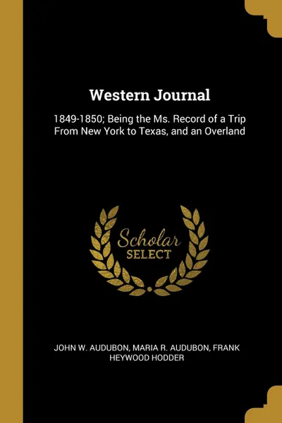 Обложка книги Western Journal. 1849-1850; Being the Ms. Record of a Trip From New York to Texas, and an Overland, John W. Audubon, Maria R. Audubon, Frank Heywood Hodder