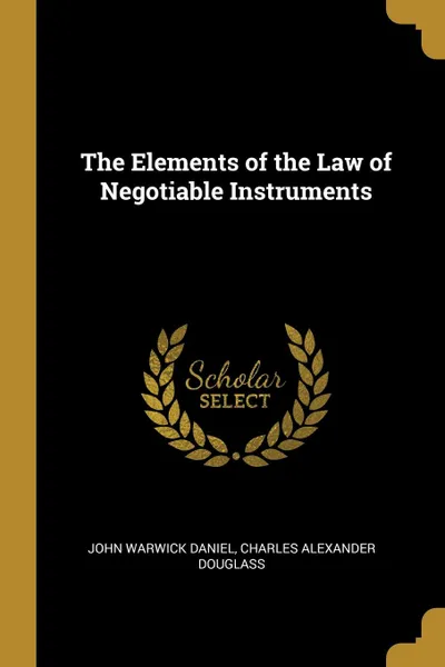 Обложка книги The Elements of the Law of Negotiable Instruments, John Warwick Daniel, Charles Alexander Douglass