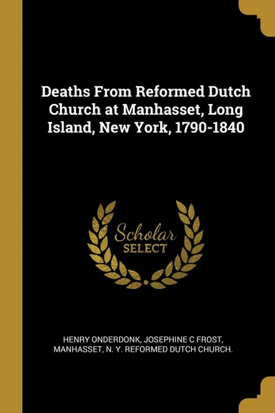 Обложка книги Deaths From Reformed Dutch Church at Manhasset, Long Island, New York, 1790-1840, Henry Onderdonk, Josephine C Frost