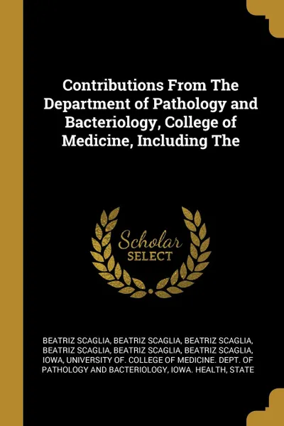 Обложка книги Contributions From The Department of Pathology and Bacteriology, College of Medicine, Including The, Beatriz Scaglia