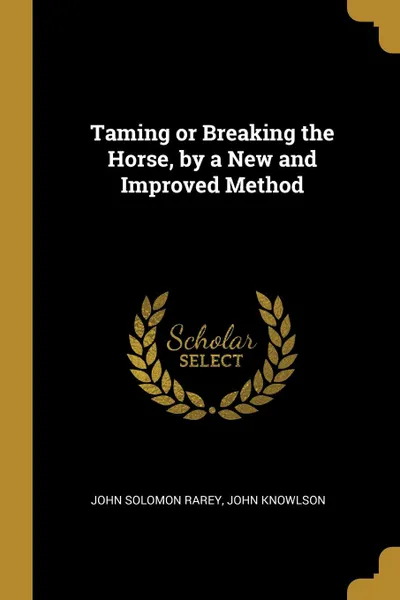 Обложка книги Taming or Breaking the Horse, by a New and Improved Method, John Solomon Rarey, John Knowlson