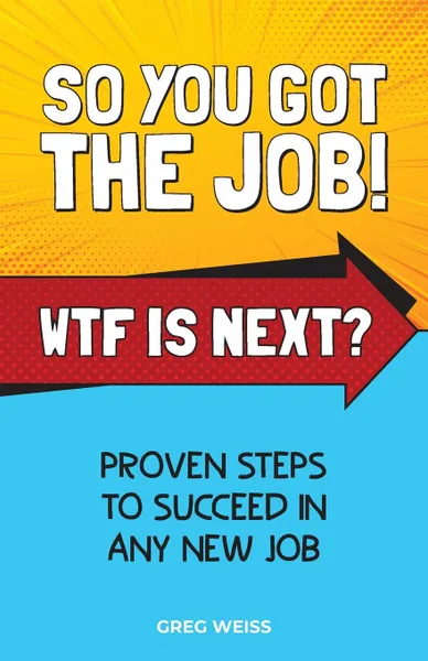 Обложка книги So You Got The Job. WTF Is Next.. Proven steps to succeed in any new job., Greg Weiss