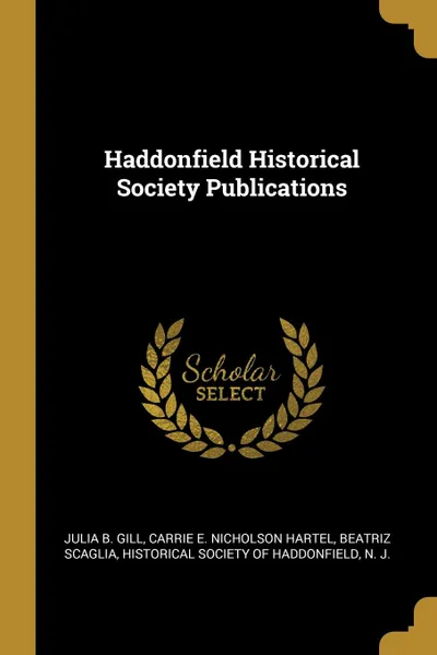 Обложка книги Haddonfield Historical Society Publications, Julia B. Gill, Carrie E. Nicholson Hartel, Beatriz Scaglia