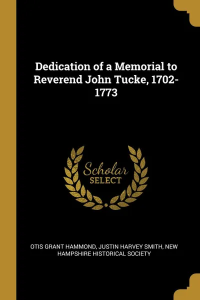 Обложка книги Dedication of a Memorial to Reverend John Tucke, 1702-1773, Otis Grant Hammond, Justin Harvey Smith