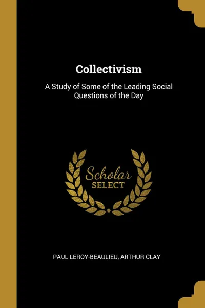 Обложка книги Collectivism. A Study of Some of the Leading Social Questions of the Day, Paul Leroy-Beaulieu, Arthur Clay