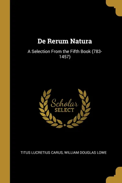 Обложка книги De Rerum Natura. A Selection From the Fifth Book (783-1457), Titus Lucretius Carus, William Douglas Lowe