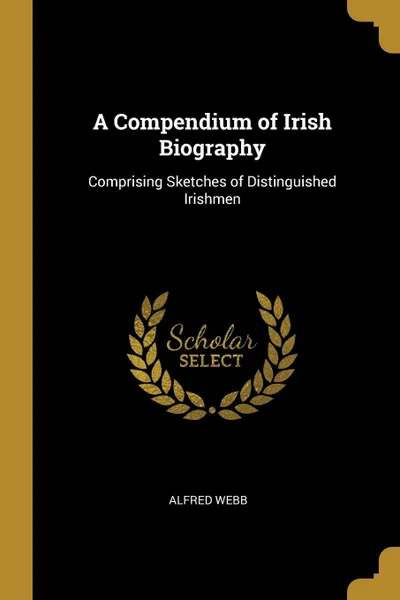 Обложка книги A Compendium of Irish Biography. Comprising Sketches of Distinguished Irishmen, Alfred Webb