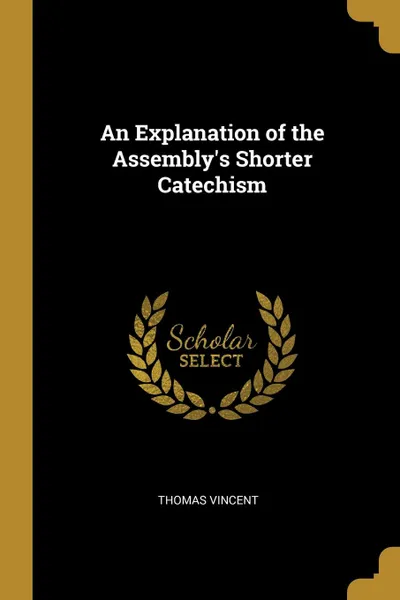 Обложка книги An Explanation of the Assembly.s Shorter Catechism, Thomas Vincent