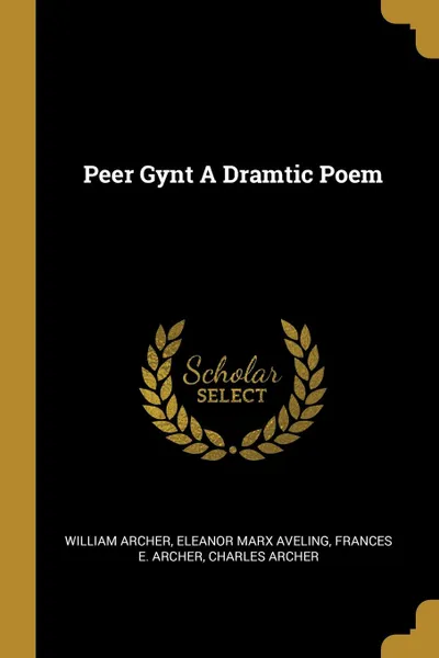 Обложка книги Peer Gynt A Dramtic Poem, William Archer, Eleanor Marx Aveling, Frances E. Archer